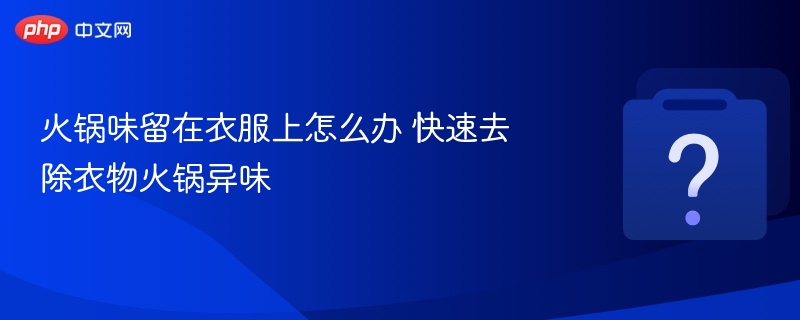 火锅味留在衣服上怎么办 快速去除衣物火锅异味