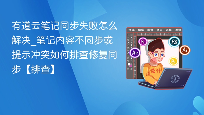 有道云笔记同步失败怎么解决_笔记内容不同步或提示冲突如何排查修复同步【排查】