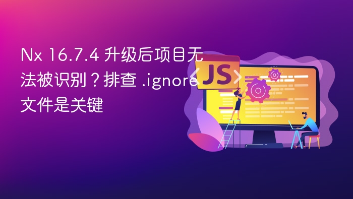 Nx 16.7.4 升级后项目无法被识别?排查 .ignore 文件是关键