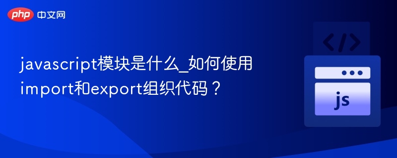 javascript模块是什么_如何使用import和export组织代码？