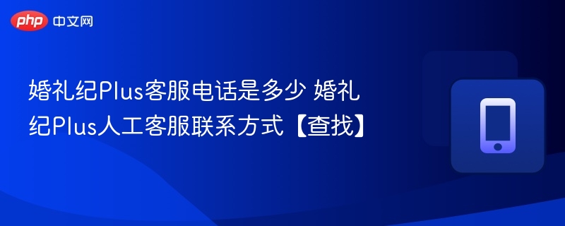 婚礼纪Plus客服电话是多少 婚礼纪Plus人工客服联系方式【查找】