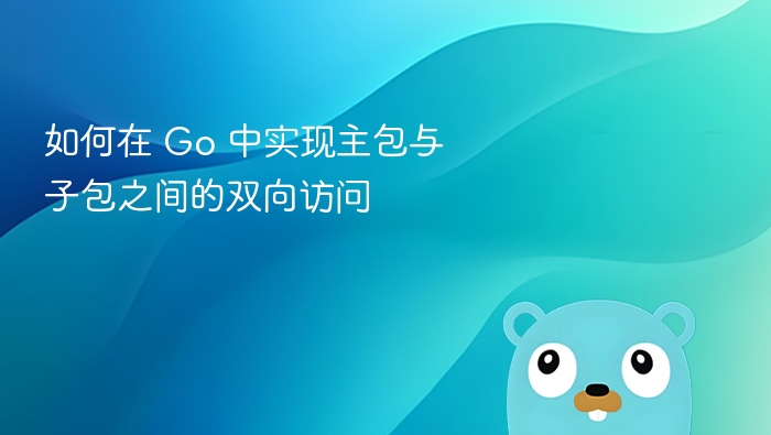 如何在 Go 中实现主包与子包之间的双向访问
