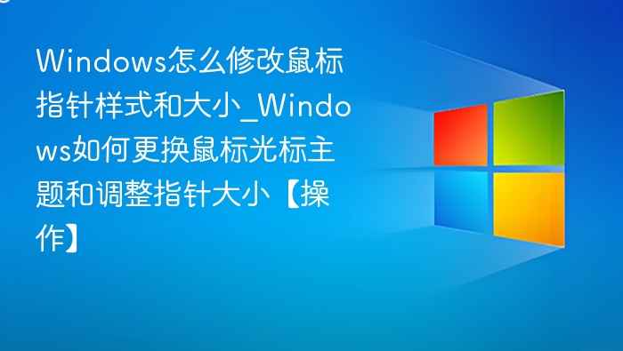 Windows怎么修改鼠标指针样式和大小_Windows如何更换鼠标光标主题和调整指针大小【操作】