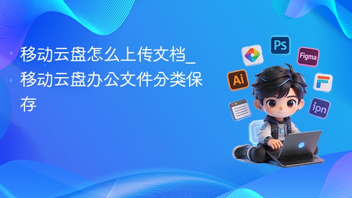 移动云盘怎么上传文档_移动云盘办公文件分类保存
