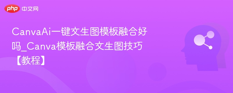 CanvaAi一键文生图模板融合好吗_Canva模板融合文生图技巧【教程】