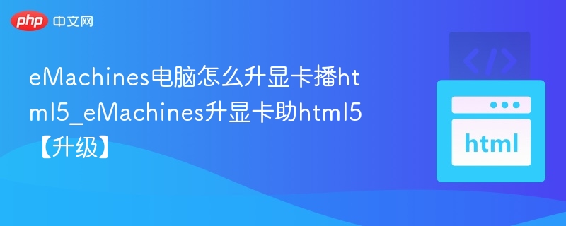 eMachines电脑怎么升显卡播html5_eMachines升显卡助html5【升级】