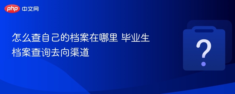 怎么查自己的档案在哪里 毕业生档案查询去向渠道