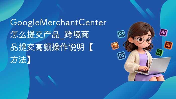 GoogleMerchantCenter产品上传教程详解