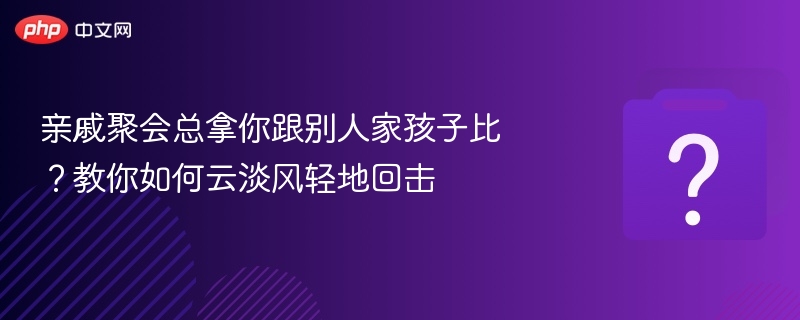 亲戚聚会总拿你跟别人家孩子比?教你如何云淡风轻地回击