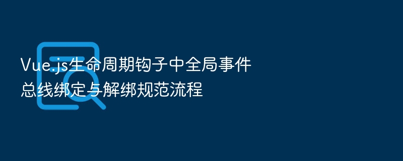 Vue.js生命周期钩子中全局事件总线绑定与解绑规范流程