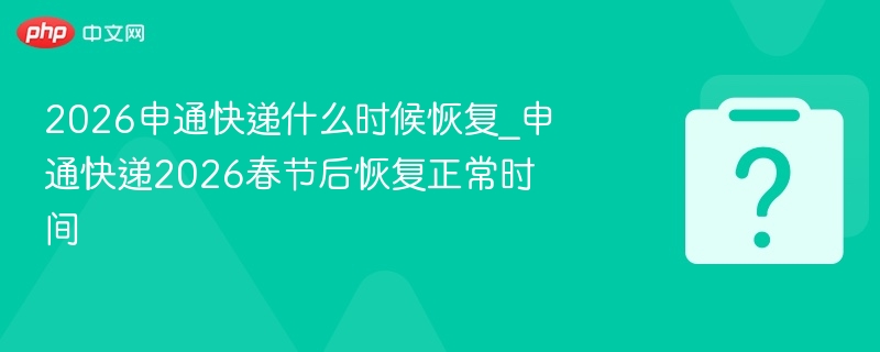 2026申通快递什么时候恢复_申通快递2026春节后恢复正常时间