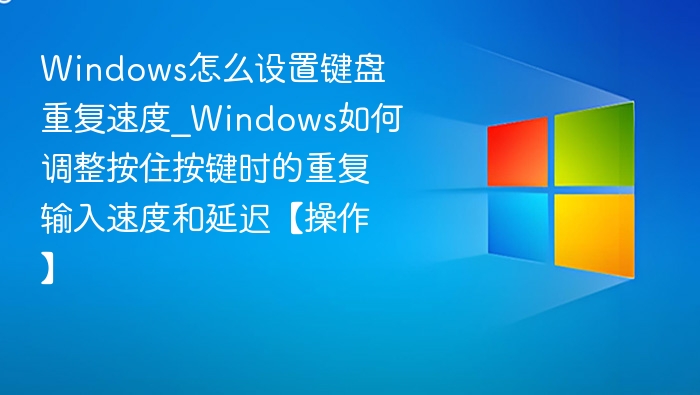 Windows怎么设置键盘重复速度_Windows如何调整按住按键时的重复输入速度和延迟【操作】