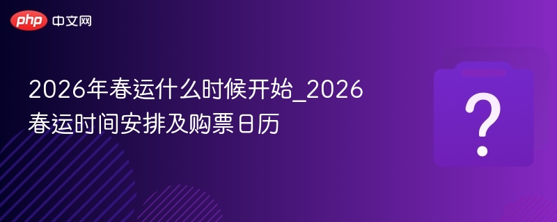 2026年春运什么时候开始_2026春运时间安排及购票日历