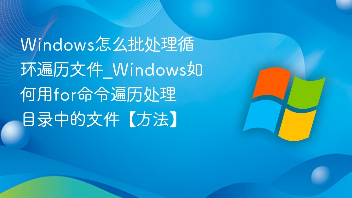Windows怎么批处理循环遍历文件_Windows如何用for命令遍历处理目录中的文件【方法】
