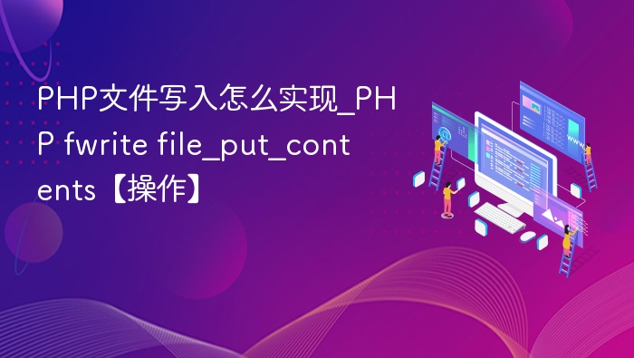 PHP文件写入怎么实现_PHP fwrite file_put_contents【操作】