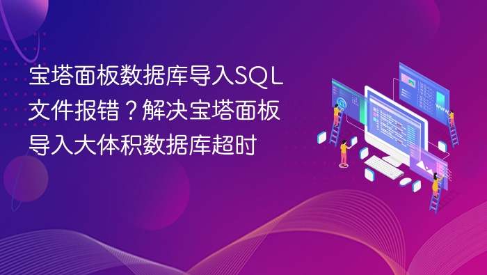 宝塔面板数据库导入SQL文件报错?解决宝塔面板导入大体积数据库超时