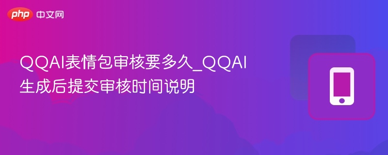 QQAI表情包审核要多久_QQAI生成后提交审核时间说明
