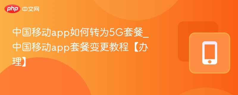 中国移动app如何转为5G套餐_中国移动app套餐变更教程【办理】