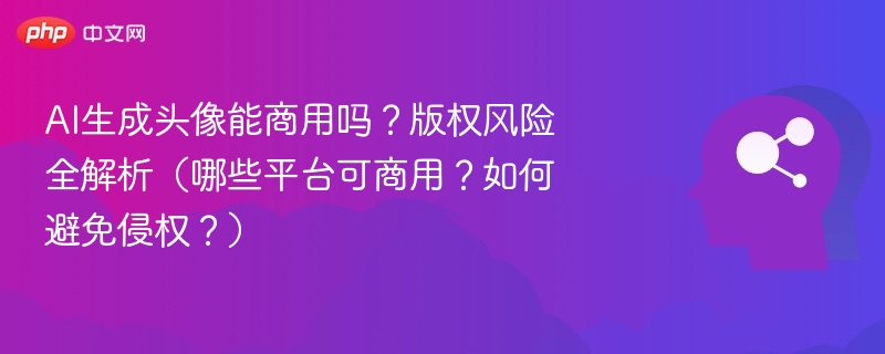 AI生成头像能商用吗?版权风险全解析(哪些平台可商用?如何避免侵权?)