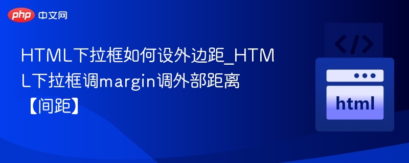 HTML下拉框如何设外边距_HTML下拉框调margin调外部距离【间距】