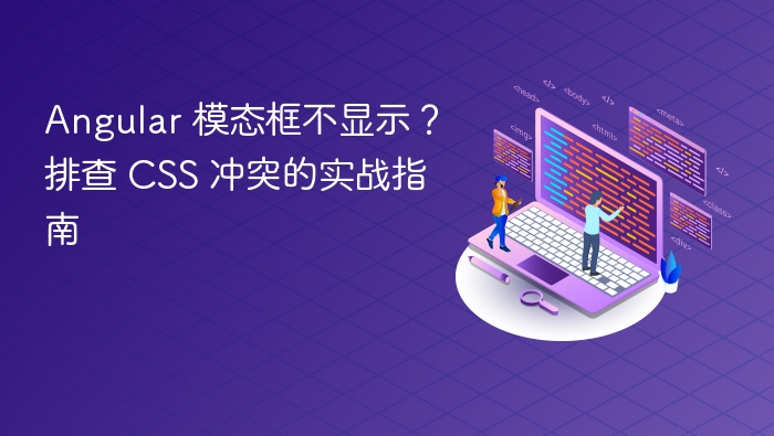 Angular 模态框不显示？排查 CSS 冲突的实战指南
