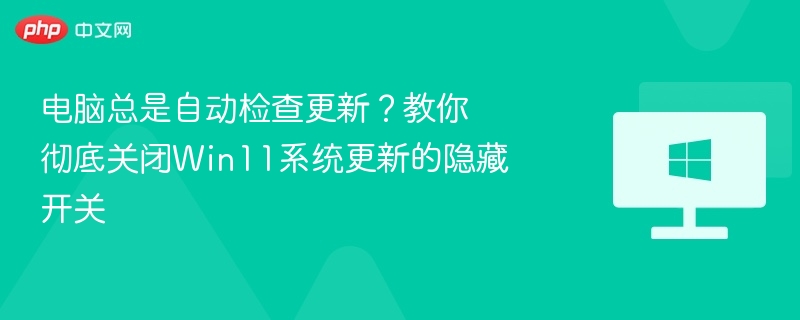 Win11系统自动更新怎么关？彻底关闭方法分享
