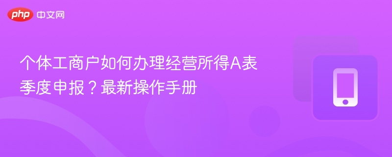 个体工商户如何办理经营所得A表季度申报?最新操作手册