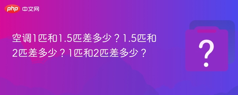 1匹与1.5匹空调差多少？2匹与1匹差多少？