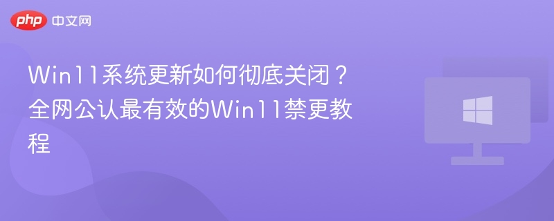 Win11系统更新如何彻底关闭?全网公认最有效的Win11禁更教程