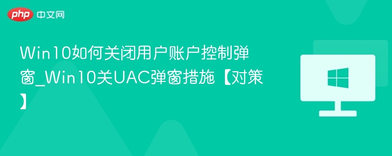 Win10如何关闭用户账户控制弹窗_Win10关UAC弹窗措施【对策】