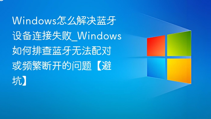 Windows怎么解决蓝牙设备连接失败_Windows如何排查蓝牙无法配对或频繁断开的问题【避坑】