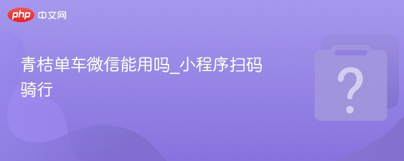 青桔单车微信能用吗_小程序扫码骑行