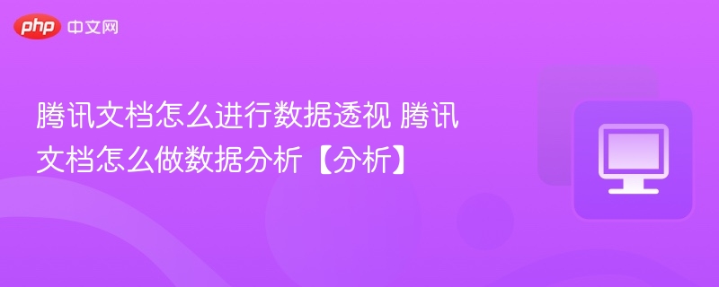 腾讯文档数据透视与分析方法