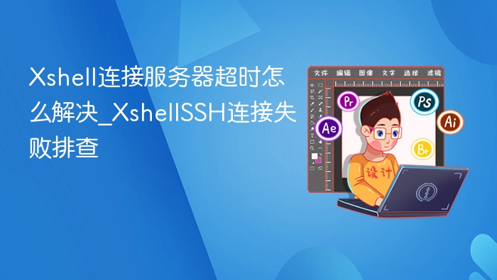 Xshell连接服务器超时怎么解决_XshellSSH连接失败排查