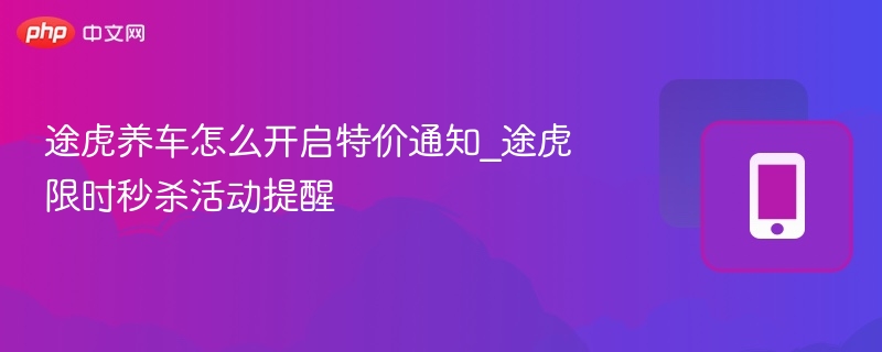 途虎养车特价通知怎么开？秒杀提醒设置教程