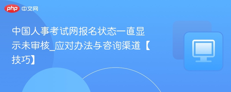 报名状态未审核怎么办？人事考试网处理技巧