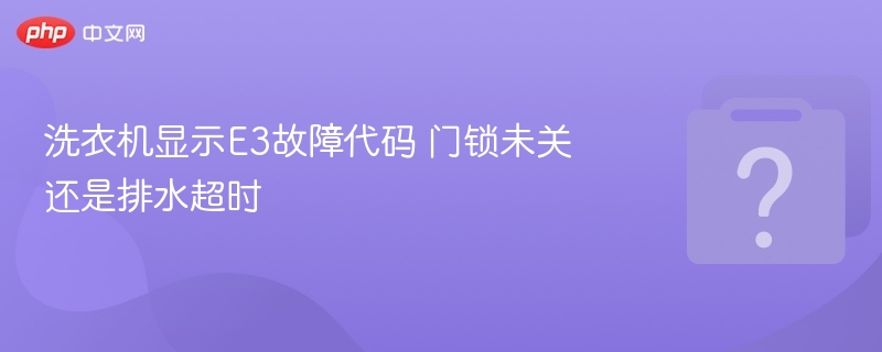洗衣机E3故障原因：门锁未关或排水超时解析