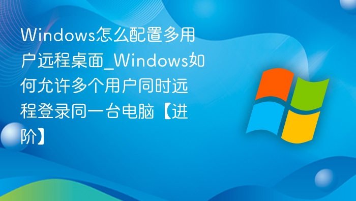 Windows怎么配置多用户远程桌面_Windows如何允许多个用户同时远程登录同一台电脑【进阶】