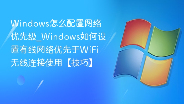 Windows怎么配置网络优先级_Windows如何设置有线网络优先于WiFi无线连接使用【技巧】