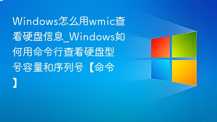 Windows怎么用wmic查看硬盘信息_Windows如何用命令行查看硬盘型号容量和序列号【命令】