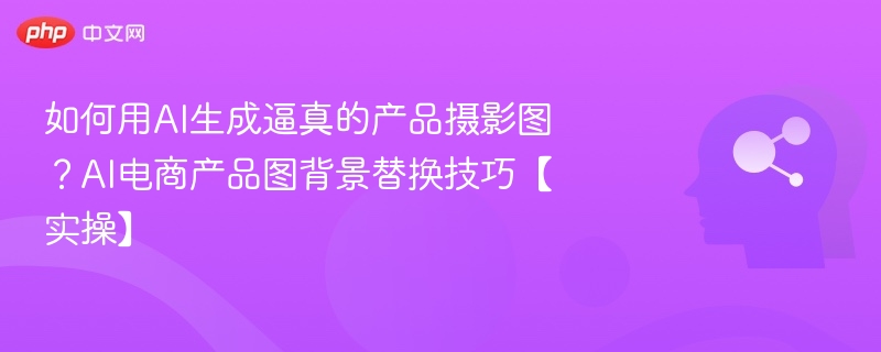 AI生成真实产品图技巧：电商背景替换实操教程