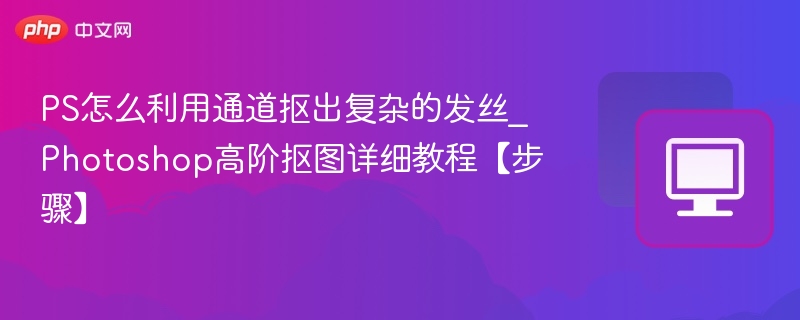 PS通道抠图教程：复杂发丝精准抠出方法