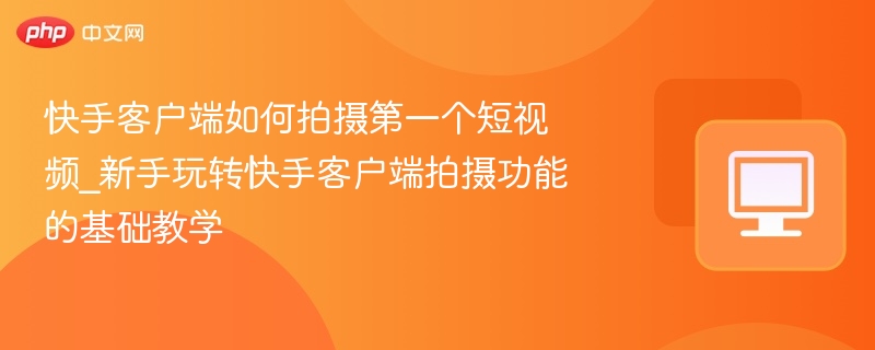 快手客户端如何拍摄第一个短视频_新手玩转快手客户端拍摄功能的基础教学