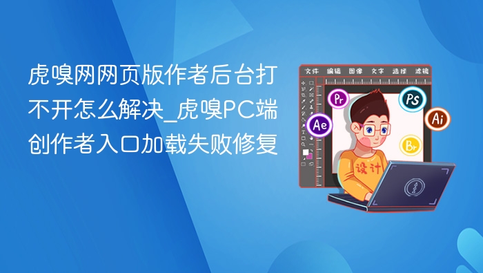 虎嗅网网页版作者后台打不开怎么解决_虎嗅PC端创作者入口加载失败修复