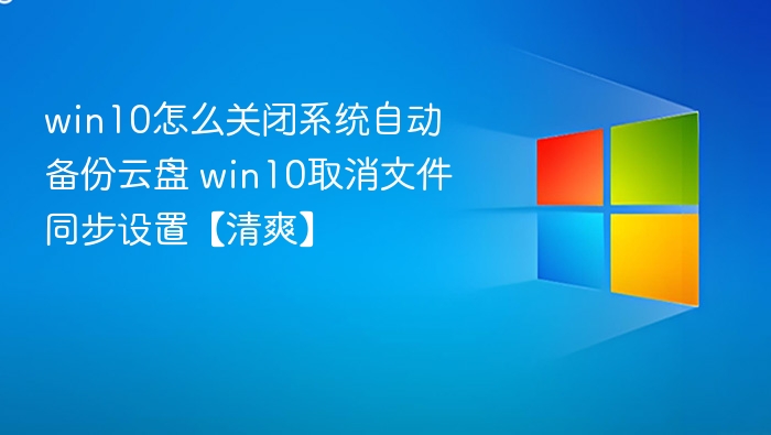 win10怎么关闭系统自动备份云盘 win10取消文件同步设置【清爽】