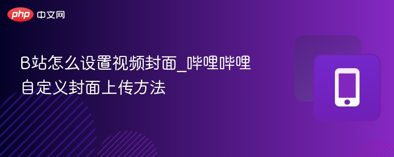 B站视频封面设置方法及上传步骤
