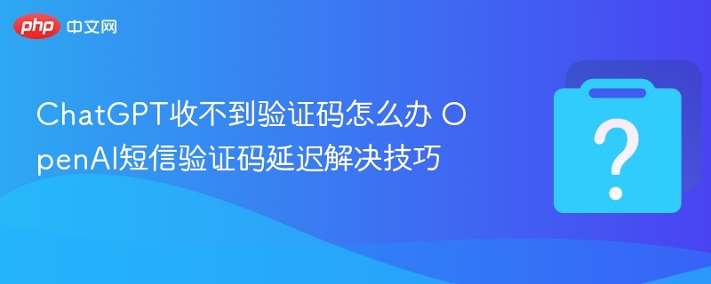 ChatGPT收不到验证码？短信延迟解决方法