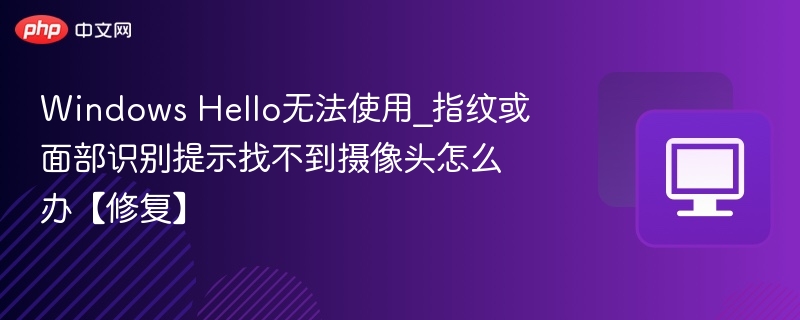 Windows Hello无法使用，指纹或面部识别提示找不到摄像头怎么办？
