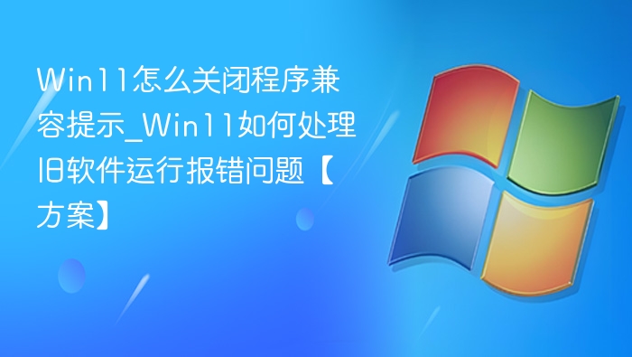 Win11怎么关闭程序兼容提示_Win11如何处理旧软件运行报错问题【方案】