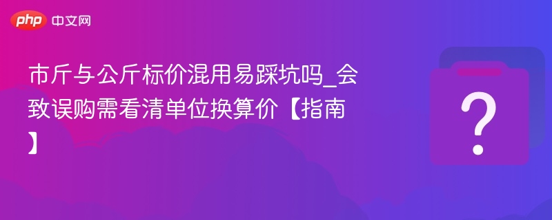 市斤与公斤标价混用易踩坑吗_会致误购需看清单位换算价【指南】